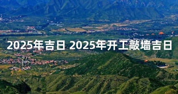 2025年吉日 2025年开工敲墙吉日